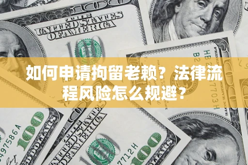 北京如何申请拘留老赖？法律流程风险怎么规避？