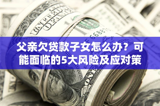 北京父亲欠贷款子女怎么办？可能面临的5大风险及应对策略