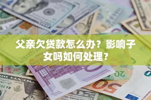 北京父亲欠贷款怎么办？影响子女吗如何处理？