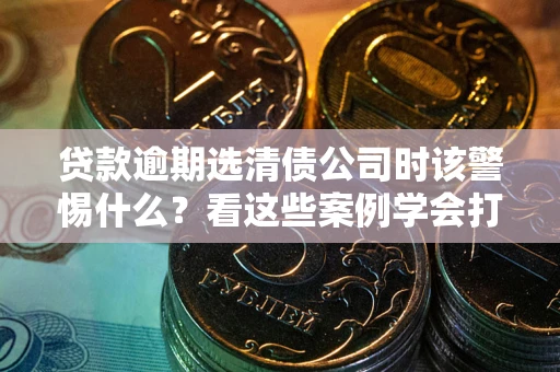 北京贷款逾期选清债公司时该警惕什么？看这些案例学会打翻身仗