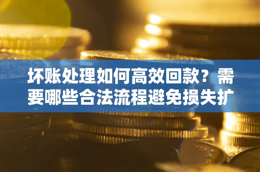 北京坏账处理如何高效回款？需要哪些合法流程避免损失扩大？