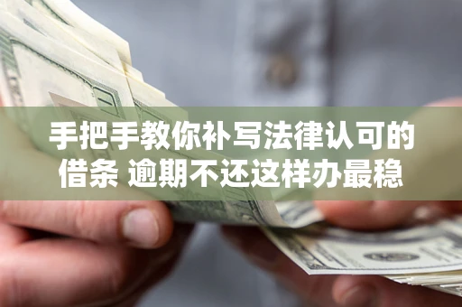 北京手把手教你补写法律认可的借条 逾期不还这样办最稳妥