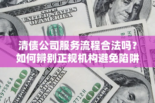 北京清债公司服务流程合法吗？如何辨别正规机构避免陷阱？