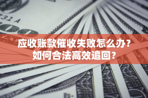 北京应收账款催收失败怎么办？如何合法高效追回？