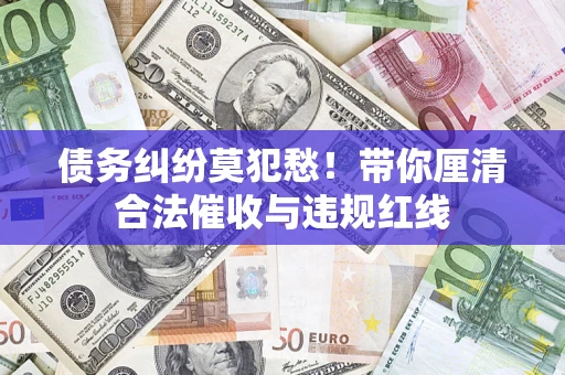 北京债务纠纷莫犯愁！带你厘清合法催收与违规红线