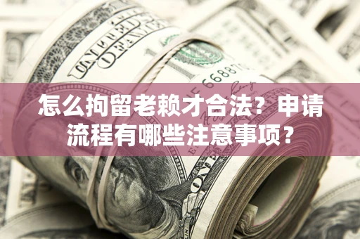 北京怎么拘留老赖才合法？申请流程有哪些注意事项？