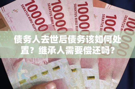 北京债务人去世后债务该如何处置？继承人需要偿还吗？