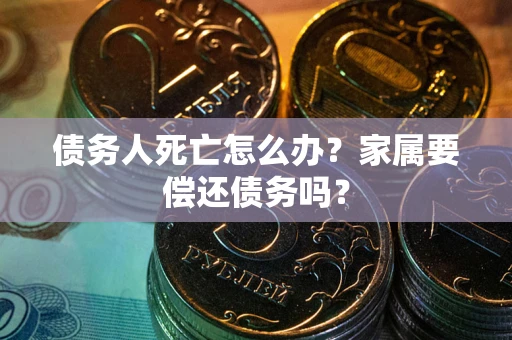 北京债务人死亡怎么办？家属要偿还债务吗？