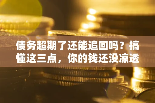 北京债务超期了还能追回吗？搞懂这三点，你的钱还没凉透