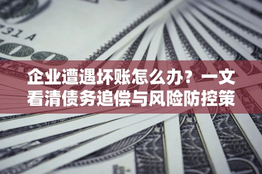 北京企业遭遇坏账怎么办？一文看清债务追偿与风险防控策略