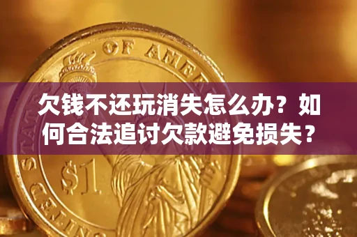 北京欠钱不还玩消失怎么办?如何合法追讨欠款避免损失? 北京欠钱不还玩消失怎么办?如何合法追讨欠款避免损失?