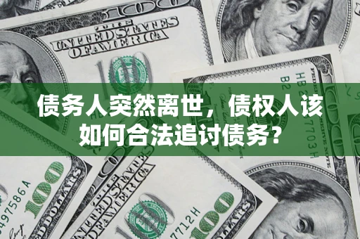 北京债务人突然离世，债权人该如何合法追讨债务？