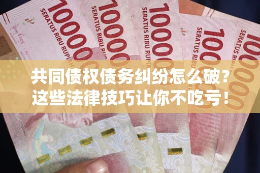 北京共同债权债务纠纷怎么破？这些法律技巧让你不吃亏！