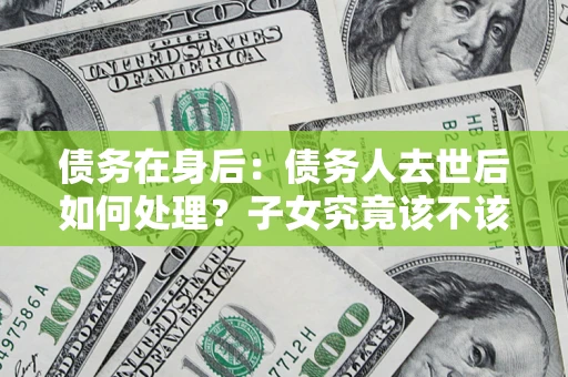 北京债务在身后：债务人去世后如何处理？子女究竟该不该还钱？