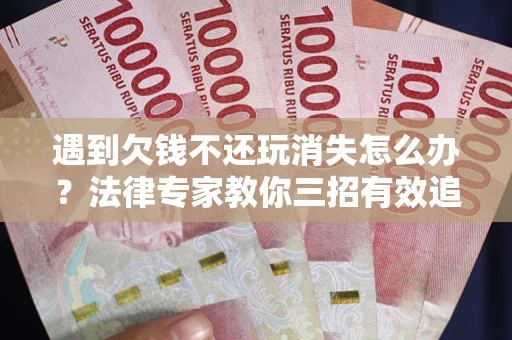 北京遇到欠钱不还玩消失怎么办？法律专家教你三招有效追债！