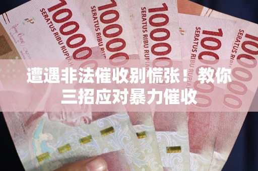 北京遭遇非法催收别慌张！教你三招应对暴力催收