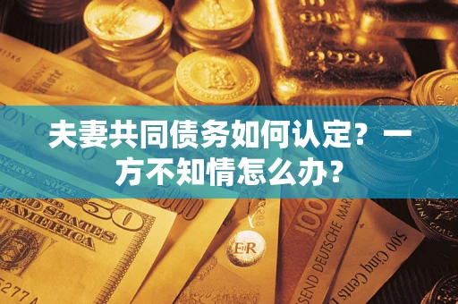 北京夫妻共同债务如何认定？一方不知情怎么办？