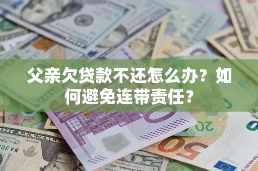 北京父亲欠贷款不还怎么办？如何避免连带责任？