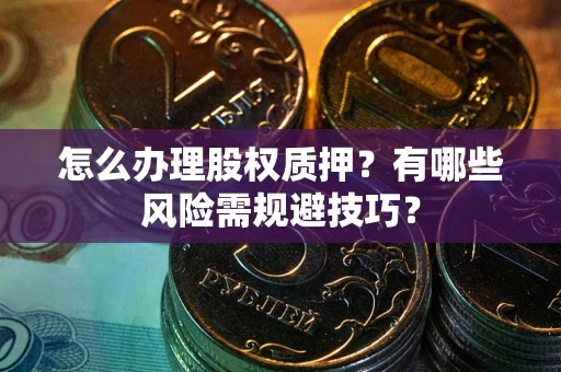 北京怎么办理股权质押？有哪些风险需规避技巧？