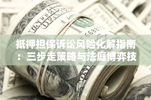 北京抵押担保诉讼风险化解指南：三步走策略与法庭博弈技巧
