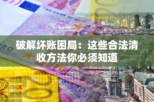 北京破解坏账困局：这些合法清收方法你必须知道