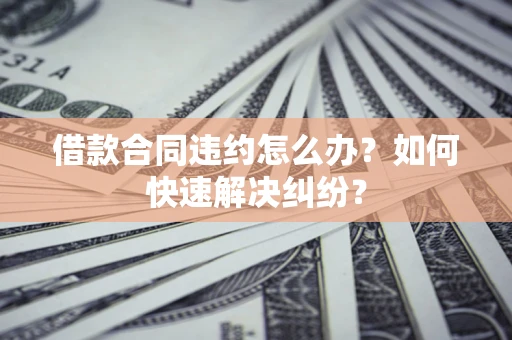 北京借款合同违约怎么办？如何快速解决纠纷？