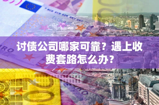 北京讨债公司哪家可靠？遇上收费套路怎么办？