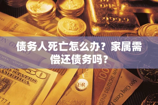 北京债务人死亡怎么办？家属需偿还债务吗？