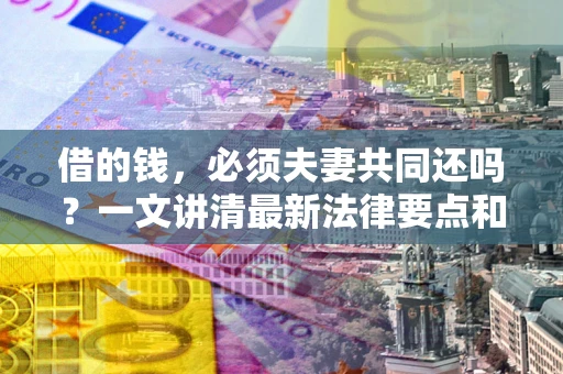 北京借的钱，必须夫妻共同还吗？一文讲清最新法律要点和避坑指南