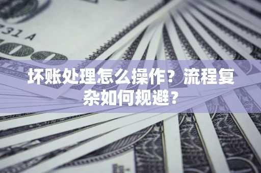 北京坏账处理怎么操作？流程复杂如何规避？