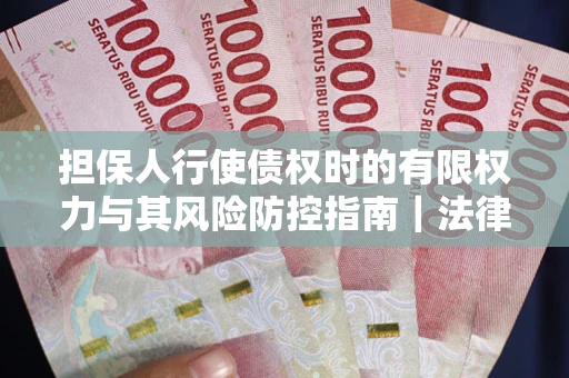 北京担保人行使债权时的有限权力与其风险防控指南｜法律实务解析