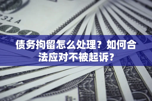 北京债务拘留怎么处理？如何合法应对不被起诉？