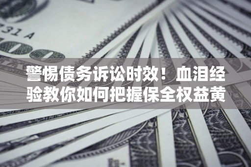 北京警惕债务诉讼时效！血泪经验教你如何把握保全权益黄金期
