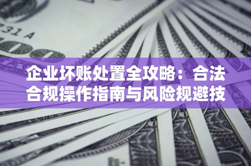 北京企业坏账处置全攻略：合法合规操作指南与风险规避技巧解析