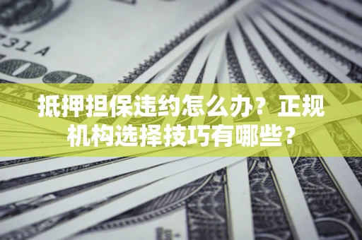 北京抵押担保违约怎么办？正规机构选择技巧有哪些？