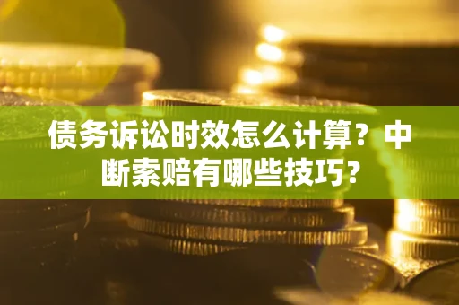 北京债务诉讼时效怎么计算？中断索赔有哪些技巧？