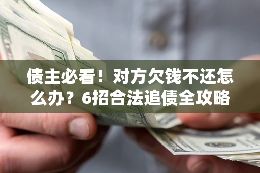 北京债主必看！对方欠钱不还怎么办？6招合法追债全攻略