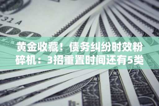 北京黄金收藏！债务纠纷时效粉碎机：3招重置时间还有5类不设年限的特殊债务
