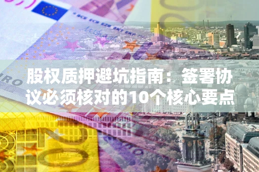 北京股权质押避坑指南：签署协议必须核对的10个核心要点