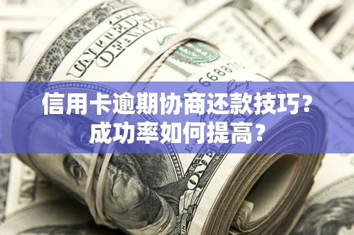 北京信用卡逾期协商还款技巧？成功率如何提高？