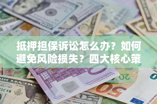 北京抵押担保诉讼怎么办？如何避免风险损失？四大核心策略全解读