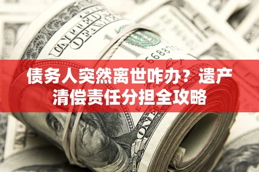 北京债务人突然离世咋办？遗产清偿责任分担全攻略