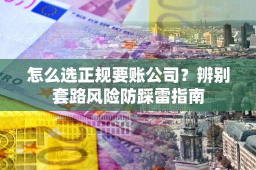 北京怎么选正规要账公司？辨别套路风险防踩雷指南