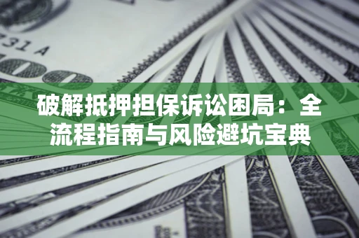 北京破解抵押担保诉讼困局:全流程指南与风险避坑宝典 北京破解抵押担保诉讼困局:全流程指南与风险避坑宝典