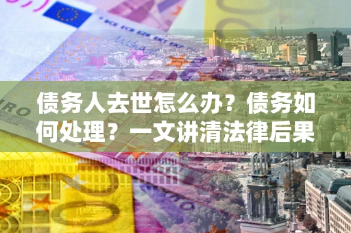 北京债务人去世怎么办？债务如何处理？一文讲清法律后果