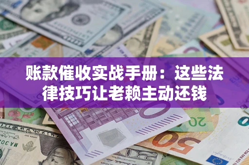 北京账款催收实战手册：这些法律技巧让老赖主动还钱