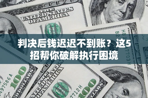 北京判决后钱迟迟不到账？这5招帮你破解执行困境