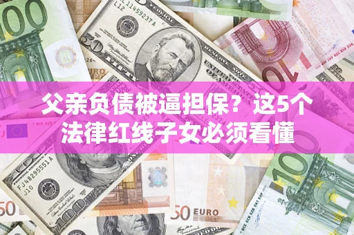 北京父亲负债被逼担保？这5个法律红线子女必须看懂
