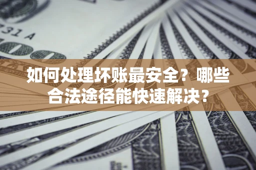 北京如何处理坏账最安全？哪些合法途径能快速解决？