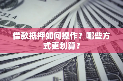 北京借款抵押如何操作？哪些方式更划算？